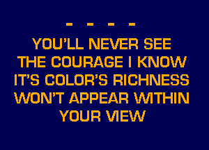 YOU'LL NEVER SEE
THE COURAGE I KNOW
ITS COLORS RICHNESS
WON'T APPEAR WITHIN

YOUR VIEW