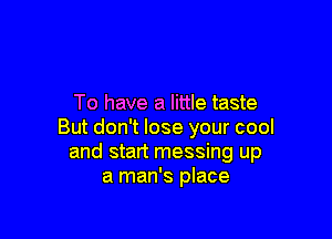 To have a little taste

But don't lose your cool
and start messing up
a man's place