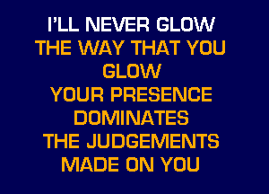 I'LL NEVER GLOW
THE WAY THAT YOU
GLOW
YOUR PRESENCE
DOMINATES
THE JUDGEMENTS
MADE ON YOU