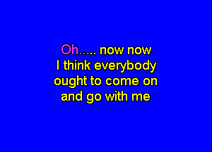 Oh ..... now now
I think everybody

ought to come on
and go with me