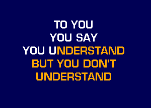 TO YOU
YOU SAY
YOU UNDERSTAND

BUT YOU DON'T
UNDERSTAND
