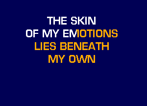 THE SKIN
OF MY EMOTIONS
LIES BENEATH

MY OWN