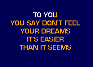 TO YOU
YOU SAY DON'T FEEL
YOUR DREAMS
IT'S EASIER
THAN IT SEEMS