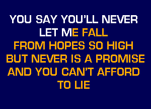 YOU SAY YOU'LL NEVER
LET ME FALL
FROM HOPES 80 HIGH
BUT NEVER IS A PROMISE
AND YOU CAN'T AFFORD
T0 LIE
