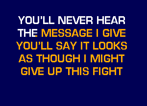 YOU'LL NEVER HEAR
THE MESSAGE I GIVE
YOU'LL SAY IT LOOKS
AS THOUGH I MIGHT
GIVE UP THIS FIGHT