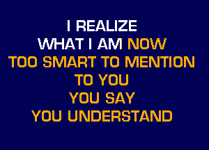 I REALIZE
WHAT I AM NOW
T00 SMART T0 MENTION
TO YOU
YOU SAY
YOU UNDERSTAND