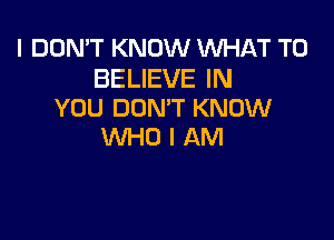 I DON'T KNOW WHAT TO

BELIEVE IN
YOU DON'T KNOW

VVHOIAM