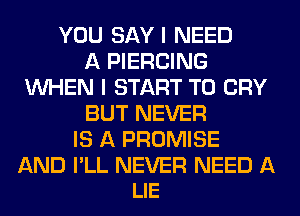 YOU SAYI NEED
A PIERCING
WHEN I START T0 CRY
BUT NEVER
IS A PROMISE

AND I'LL NEVER NEED A
LIE