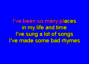 I've been so many places
in my life and time

I've sung a lot of songs
I've made some bad rhymes