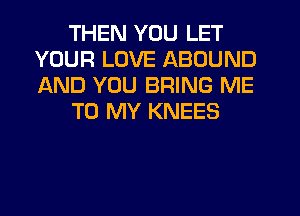 THEN YOU LET
YOUR LOVE ABOUND
AND YOU BRING ME

TO MY KNEES