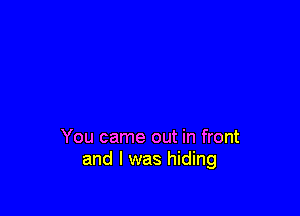 You came out in front
and I was hiding