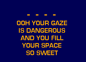 00H YOUR GAZE
IS DANGEROUS

AND YOU FILL
YOUR SPACE
SO SWEET
