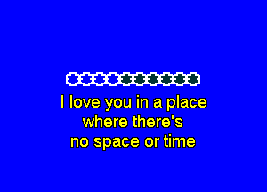 W

I love you in a place
where there's
no space or time