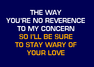 THE WAY
YOU'RE N0 REVERENCE
TO MY CONCERN
SO I'LL BE SURE
TO STAY WARY OF
YOUR LOVE