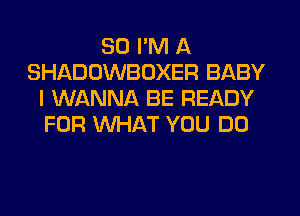 SO I'M A
SHADOWBOXER BABY
I WANNA BE READY
FOR WHAT YOU DO