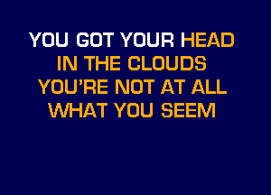 YOU GOT YOUR HEAD
IN THE CLOUDS
YOU'RE NOT AT ALL
WHAT YOU SEEM