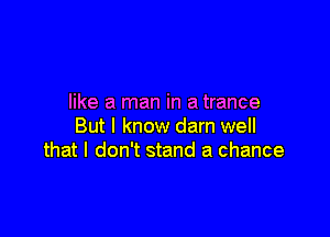 like a man in a trance

But I know darn well
that I don't stand a chance