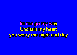 let me go my way

Unchain my heart
you worry me night and day