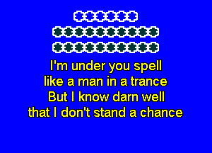 W
W
W

I'm under you spell
like a man in a trance
But I know darn well
that I don't stand a chance