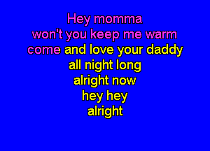 Hey momma
won't you keep me warm
come and love your daddy
all night long

alright now
hey hey
alright