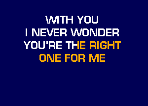 WTH YOU
I NEVER WONDER
YOU'RE THE RIGHT

ONE FOR ME