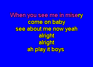 When you see me in misery
come on baby
see about me now yeah

alright
alright
ah play it boys