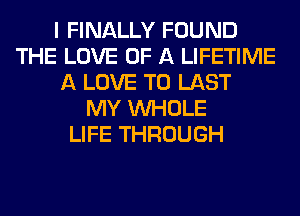 I FINALLY FOUND
THE LOVE OF A LIFETIME
A LOVE TO LAST
MY WHOLE
LIFE THROUGH