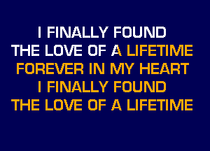 I FINALLY FOUND
THE LOVE OF A LIFETIME
FOREVER IN MY HEART

I FINALLY FOUND
THE LOVE OF A LIFETIME