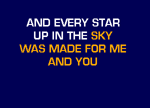 AND EVERY STAR
UP IN THE SKY
WAS MADE FOR ME

AND YOU