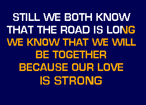 STILL WE BOTH KNOW

THAT THE ROAD IS LONG
WE KNOW THAT WE VUILL

BE TOGETHER
BECAUSE OUR LOVE

IS STRONG