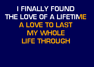 I FINALLY FOUND
THE LOVE OF A LIFETIME
A LOVE TO LAST
MY WHOLE
LIFE THROUGH