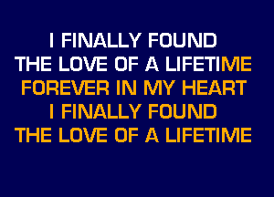 I FINALLY FOUND
THE LOVE OF A LIFETIME
FOREVER IN MY HEART

I FINALLY FOUND
THE LOVE OF A LIFETIME