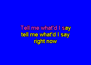 Tell me what'd I say

tell me what'd I say
right now