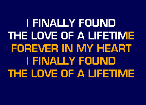 I FINALLY FOUND
THE LOVE OF A LIFETIME
FOREVER IN MY HEART

I FINALLY FOUND
THE LOVE OF A LIFETIME