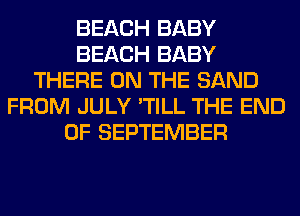 BEACH BABY
BEACH BABY
THERE ON THE SAND
FROM JULY 'TILL THE END
OF SEPTEMBER