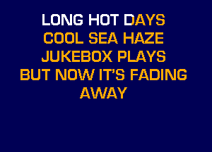 LONG HOT DAYS
COOL SEA HAZE
JUKEBOX PLAYS
BUT NOW ITS FADING
AWAY