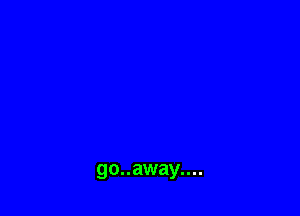 go..away....