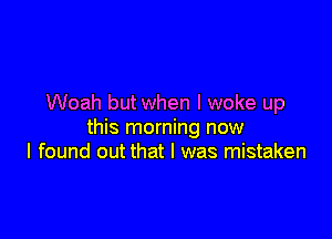 Woah but when I woke up

this morning now
I found out that I was mistaken