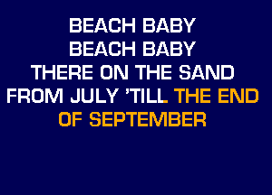 BEACH BABY
BEACH BABY
THERE ON THE SAND
FROM JULY 'TILL THE END
OF SEPTEMBER
