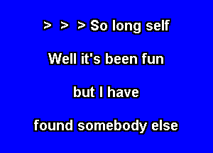 r t' So long self
Well it's been fun

but I have

found somebody else