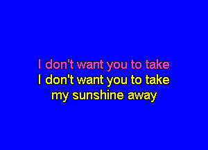 I don't want you to take

I don'twant you to take
my sunshine away