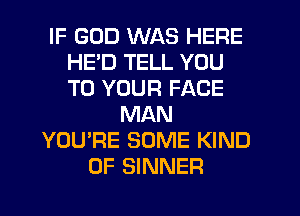 IF GOD WAS HERE
HED TELL YOU
TO YOUR FACE

MAN
YOU'RE SOME KIND
OF SINNER