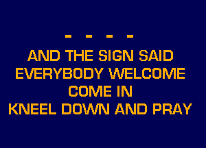 AND THE SIGN SAID
EVERYBODY WELCOME
COME IN
KNEEL DOWN AND PRAY