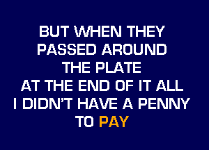 BUT WHEN THEY
PASSED AROUND
THE PLATE
AT THE END OF IT ALL
I DIDN'T HAVE A PENNY
TO PAY