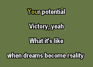 Your potential
Victory, yeah.
What it's like

when dreams become reality