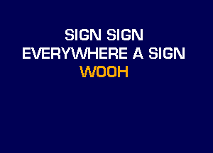 SIGN SIGN
EVERYWHERE A SIGN
WOUH