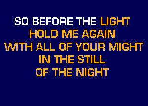 SO BEFORE THE LIGHT
HOLD ME AGAIN
WITH ALL OF YOUR MIGHT
IN THE STILL
OF THE NIGHT