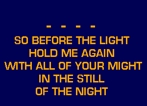 SO BEFORE THE LIGHT
HOLD ME AGAIN
WITH ALL OF YOUR MIGHT
IN THE STILL
OF THE NIGHT