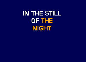 IN THE STILL
OF THE
NIGHT