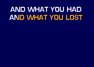 AND WHAT YOU HAD
AND WHAT YOU LOST